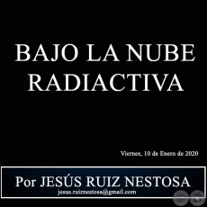 BAJO LA NUBE RADIACTIVA - Por JESS RUIZ NESTOSA - Viernes, 10 de Enero de 2020